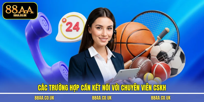 Các trường hợp cần kết nối với chuyên viên CSKH