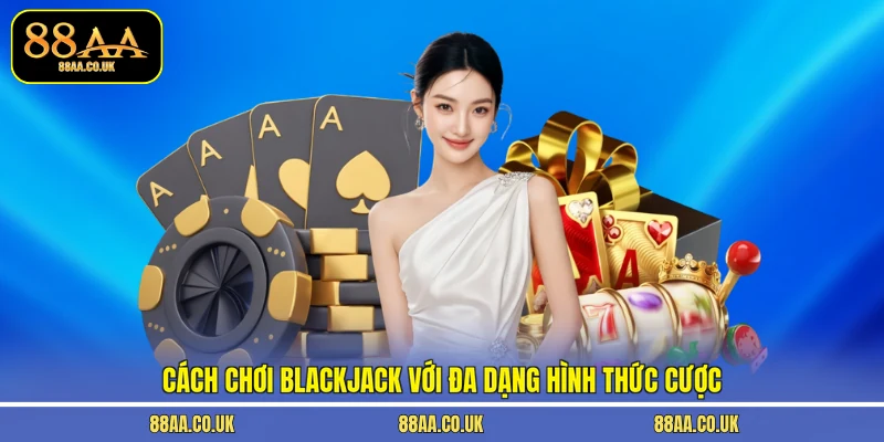 Cách chơi Blackjack với đa dạng hình thức cược